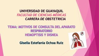 UNIVERSIDAD DE GUAYAQUIL
FACULTAD DE CIENCIAS MÉDICAS
CARRERA DE OBSTETRICIA
TEMA: MOTIVOS DE CONSULTA DEL APARATO
RESPIRATORIO
HEMOPTISIS Y DISNEA
Gisella Estefanía Ochoa Ruiz
 