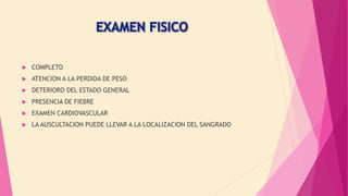  COMPLETO
 ATENCION A LA PERDIDA DE PESO
 DETERIORO DEL ESTADO GENERAL
 PRESENCIA DE FIEBRE
 EXAMEN CARDIOVASCULAR
 LA AUSCULTACION PUEDE LLEVAR A LA LOCALIZACION DEL SANGRADO
 