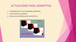 ACTUACIONES PARA HEMOPTISIS
 CONFIRMAR QUE ES UNA VERDADERA HEMOPTISIS
 CUANTIFICAR EL SANGRADO
 REALIZAR UNA APROXIMACION DIAGNOSTICA.
 