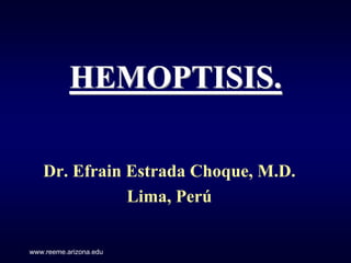 HEMOPTISIS.

   Dr. Efrain Estrada Choque, M.D.
              Lima, Perú

www.reeme.arizona.edu
 