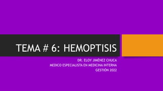 TEMA # 6: HEMOPTISIS
DR. ELOY JIMÉNEZ CHUCA
MEDICO ESPECIALISTA EN MEDICINA INTERNA
GESTIÓN 2022
 