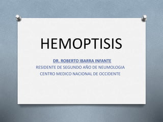 HEMOPTISIS
DR. ROBERTO IBARRA INFANTE
RESIDENTE DE SEGUNDO AÑO DE NEUMOLOGIA
CENTRO MEDICO NACIONAL DE OCCIDENTE
 