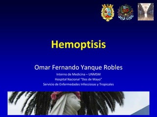 Hemoptisis
Omar Fernando Yanque Robles
            Interno de Medicina – UNMSM
           Hospital Nacional “Dos de Mayo”
  Servicio de Enfermedades Infecciosas y Tropicales
 