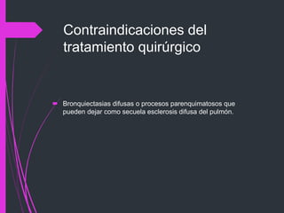 Contraindicaciones del
tratamiento quirúrgico
 Bronquiectasias difusas o procesos parenquimatosos que
pueden dejar como secuela esclerosis difusa del pulmón.
 