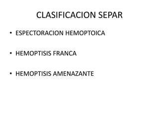 CLASIFICACION SEPAR
• ESPECTORACION HEMOPTOICA
• HEMOPTISIS FRANCA
• HEMOPTISIS AMENAZANTE
 