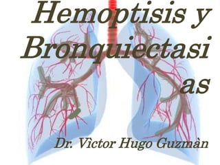 Hemoptisis y
Bronquiectasi
as
Dr. Vìctor Hugo Guzmàn
 