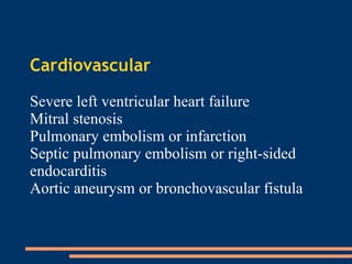 Cardiovascular Severe left ventricular heart failure Mitral stenosis Pulmonary embolism or infarction Septic pulmonary embolism or right-sided endocarditis Aortic aneurysm or bronchovascular fistula  