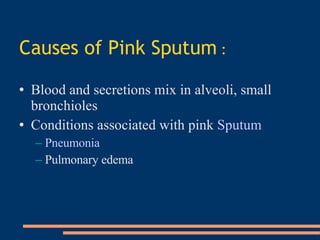 Causes of Pink Sputum   : Blood and secretions mix in alveoli, small bronchioles   Conditions associated with pink   Sputum   Pneumonia   Pulmonary edema   