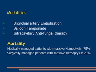 Modalities   Bronchial artery Embolization   Balloon Tamponade   Intracavitary Anti-fungal therapy   Mortality   Medically managed patients with massive Hemoptysis: 75%   Surgically managed patients with massive Hemoptysis: 23%     