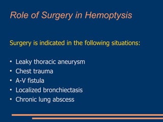Role of Surgery in Hemoptysis Surgery is indicated in the following situations: Leaky thoracic aneurysm Chest trauma A-V fistula Localized bronchiectasis Chronic lung abscess 