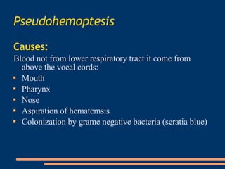 Pseudohemoptesis Causes: Blood not from lower respiratory tract it come from above the vocal cords: Mouth Pharynx Nose Aspiration of hematemsis Colonization by grame negative bacteria (seratia blue)‏ 