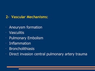 2-  Vascular Mechanisms :   Aneurysm formation   Vasculitis   Pulmonary Embolism   Inflammation   Broncholithiasis   Direct invasion central pulmonary artery trauma   