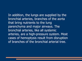 In addition, the lungs are supplied by the bronchial arteries, branches of the aorta that bring nutrients to the lung pare...