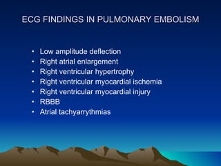 ECG FINDINGS IN PULMONARY EMBOLISM Low amplitude deflection Right atrial enlargement Right ventricular hypertrophy Right ventricular myocardial ischemia Right ventricular myocardial injury RBBB Atrial tachyarrythmias 