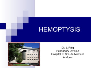 HEMOPTYSIS
Dr. J. Roig
Pulmonary Division
Hospital N. Sra. de Meritxell
Andorra
 