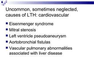 Uncommon, sometimes neglected,
causes of LTH: cardiovascular
 Eisenmenger syndrome
 Mitral stenosis
 Left ventricle pseudoaneurysm
 Aortobronchial fistulas
 Vascular pulmonary abnormalities
associated with liver disease
 