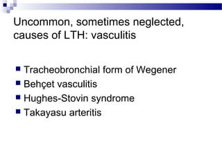 Uncommon, sometimes neglected,
causes of LTH: vasculitis
 Tracheobronchial form of Wegener
 Behçet vasculitis
 Hughes-Stovin syndrome
 Takayasu arteritis
 