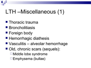 LTH –Miscellaneous (1)
 Thoracic trauma
 Broncholitiasis
 Foreign body
 Hemorrhagic diathesis
 Vasculitis – alveolar hemorrhage
 Old, chronic scars (sequels):
Middle lobe syndrome
Emphysema (bullae)
 