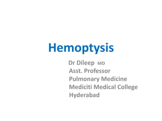 Hemoptysis
Dr Dileep MD
Asst. Professor
Pulmonary Medicine
Mediciti Medical College
Hyderabad
 