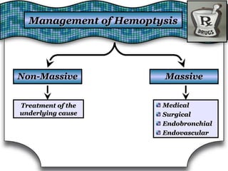 Management of HemoptysisManagement of Hemoptysis
Non-MassiveNon-Massive MassiveMassive
Treatment of theTreatment of the
underlying causeunderlying cause
MedicalMedical
SurgicalSurgical
EndobronchialEndobronchial
EndovascularEndovascular
 