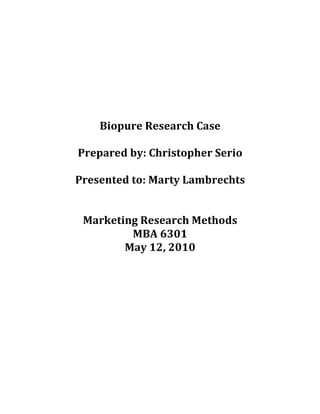  
                    
                    
                    
                    
                    
        Biopure Research Case 
                    
    Prepared by: Christopher Serio 
                    
    Presented to: Marty Lambrechts 
                    
                    
     Marketing Research Methods 
              MBA 6301 
            May 12, 2010 
 
 