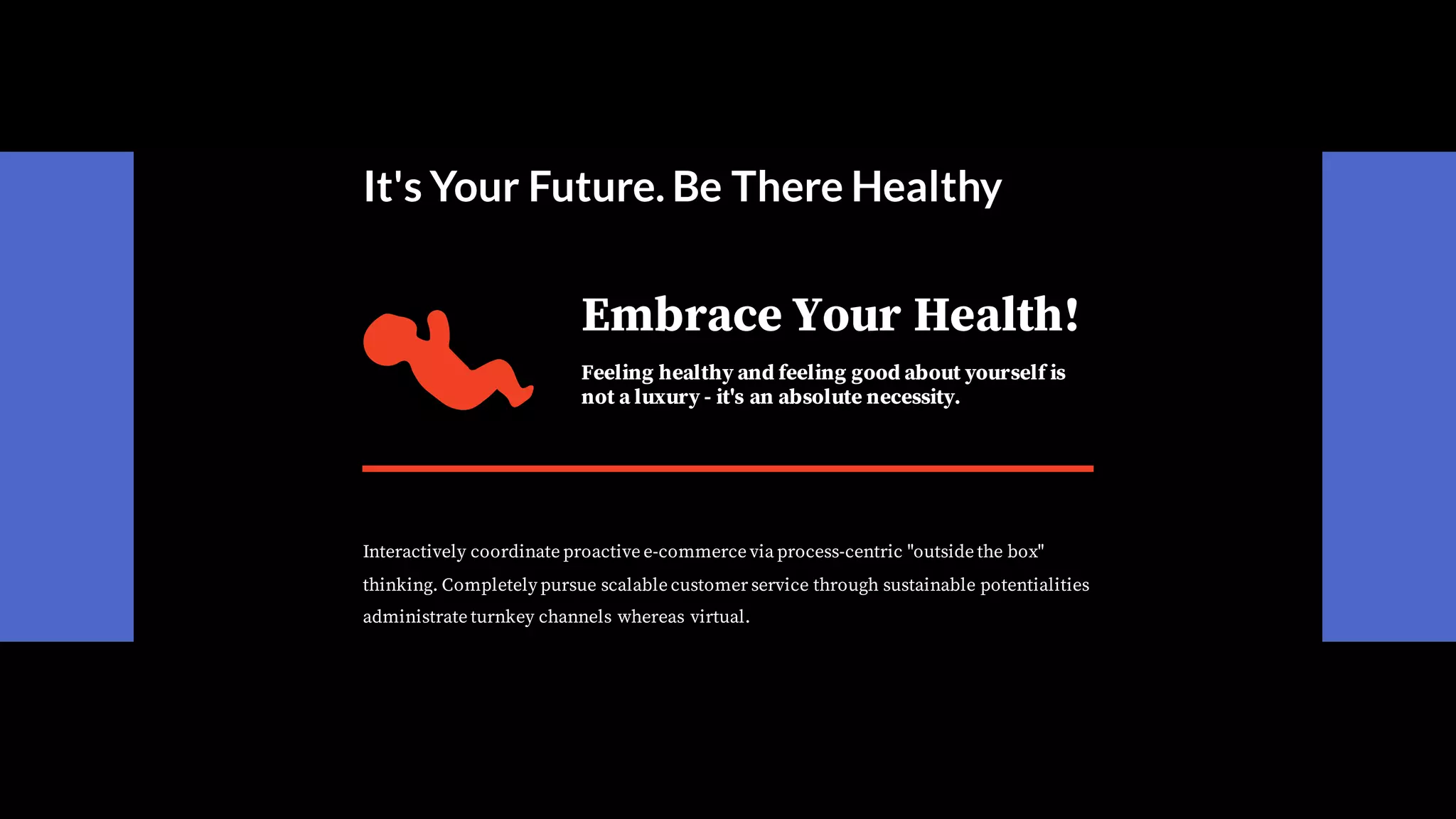 Embrace Your Health!
Feeling healthy and feeling good about yourself is
not a luxury - it's an absolute necessity.
Interactively coordinate proactive e-commerce via process-centric "outside the box"
thinking. Completely pursue scalable customer service through sustainable potentialities
administrate turnkey channels whereas virtual.
It's Your Future. Be There Healthy
 