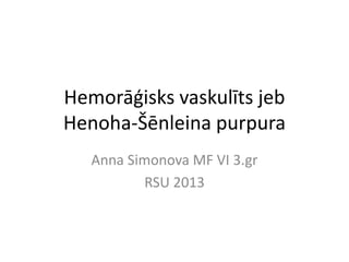 Hemorāģisks vaskulīts jeb
Henoha-Šēnleina purpura
Anna Simonova MF VI 3.gr
RSU 2013
 
