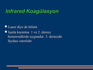 Infrared Koagülasyon

Laser diye de bilinir
Işınla kurutma 1 ve 2. derece
 hemoroidlerde uygundur. 3. derecede
 faydası sınırlıdır.
 