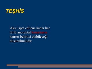 TEŞHİS


 Aksi ispat edilene kadar her
 türlü anorektal kanamanın
 kanser belirtisi olabileceği
 düşünülmelidir.
 