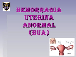 HEMORRAGIA
  UTERINA
 ANORMAL
   (HUA)
 