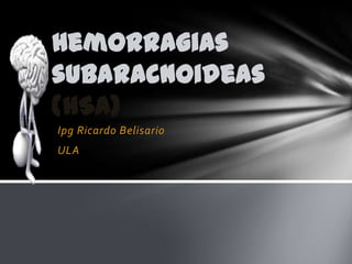Hemorragias
subaracnoideas
(HSA)
Ipg Ricardo Belisario
ULA
 