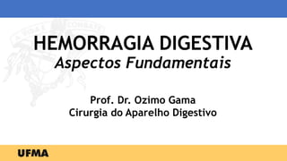 HEMORRAGIA DIGESTIVA
Aspectos Fundamentais
Prof. Dr. Ozimo Gama
Cirurgia do Aparelho Digestivo
 