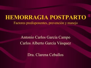 HEMORRAGIA POSTPARTO
Factores predisponentes, prevención y manejo
Antonio Carlos García Campo
Carlos Alberto García Vásquez
Dra. Clarena Ceballos
 