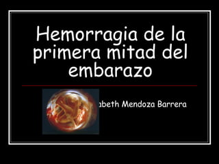Hemorragia de la primera mitad del embarazo Elizabeth Mendoza Barrera 
