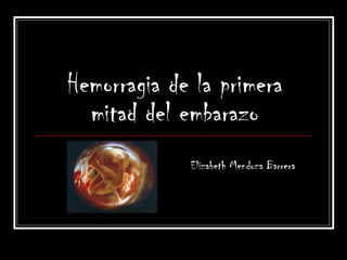 Hemorragia de la primera
  mitad del embarazo
             Elizabeth Mendoza Barrera
 