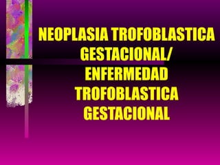 NEOPLASIA TROFOBLASTICA GESTACIONAL/ ENFERMEDAD TROFOBLASTICA GESTACIONAL 