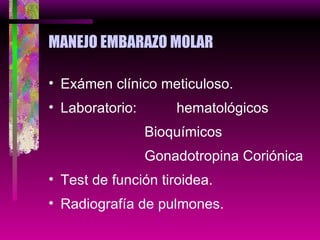 MANEJO EMBARAZO MOLAR Exámen clínico meticuloso. Laboratorio:  hematológicos Bioquímicos Gonadotropina Coriónica Test de función tiroidea. Radiografía de pulmones. 