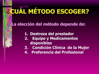 ¿ CUÁL MÉTODO ESCOGER?   La elección del método depende de: Destreza del prestador Equipo y Medicamentos disponibles Condición Clínica  de la Mujer 4.  Preferencia del Profesional 