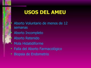 Aborto Voluntario de menos de 12 semanas Aborto Incompleto  Aborto Retenido Mola Hidatidiforme Falla del Aborto Farmacológico Biopsia de Endometrio USOS DEL AMEU 