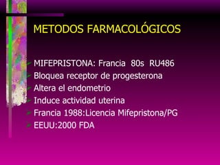 METODOS FARMACOLÓGICOS MIFEPRISTONA: Francia  80s  RU486 Bloquea receptor de progesterona Altera el endometrio Induce actividad uterina Francia 1988:Licencia Mifepristona/PG EEUU:2000 FDA 