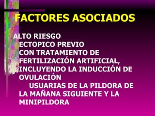 FACTORES ASOCIADOS ALTO RIESGO  ECTOPICO PREVIO  CON TRATAMIENTO DE FERTILIZACIÓN ARTIFICIAL, INCLUYENDO LA INDUCCIÓN DE OVULACIÓN  USUARIAS DE LA PILDORA DE LA MAÑANA SIGUIENTE Y LA MINIPILDORA 