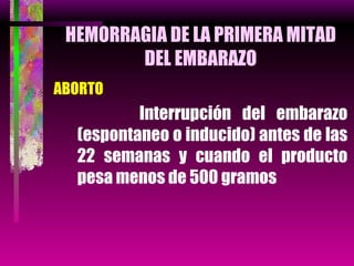HEMORRAGIA DE LA PRIMERA MITAD DEL EMBARAZO ABORTO Interrupción del embarazo (espontaneo o inducido) antes de las 22 semanas y cuando el producto pesa menos de 500 gramos 