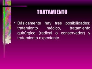 TRATAMIENTO Básicamente hay tres posibilidades: tratamiento médico, tratamiento quirúrgico (radical o conservador) y tratamiento expectante. 