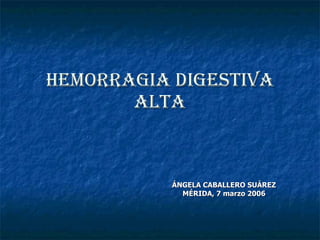 HEMORRAGIA DIGESTIVA ALTA ÁNGELA CABALLERO SUÁREZ MÉRIDA, 7 marzo 2006 