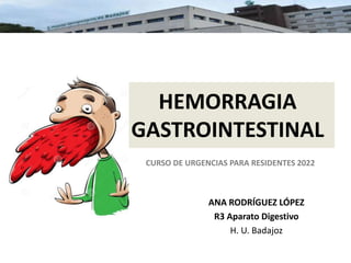 HEMORRAGIA
GASTROINTESTINAL
ANA RODRÍGUEZ LÓPEZ
R3 Aparato Digestivo
H. U. Badajoz
CURSO DE URGENCIAS PARA RESIDENTES 2022
 