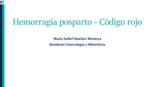 Hemorragia posparto - Código rojo
Maria Isabel Sánchez Montoya
Residente Ginecología y Obstetricia
 