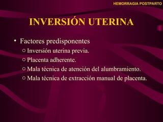 HEMORRAGIA POSTPARTO
INVERSIÓN UTERINA
• Factores predisponentes
o Inversión uterina previa.
o Placenta adherente.
o Mala técnica de atención del alumbramiento.
o Mala técnica de extracción manual de placenta.
 