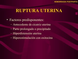 HEMORRAGIA POSTPARTO
RUPTURA UTERINA
• Factores predisponentes:
– Antecedente de cicatriz uterina
– Parto prolongado o precipitado
– Hiperdistensión uterina
– Hiperestimulación con oxitocina
 