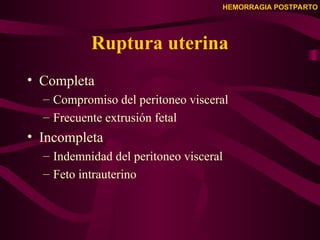 HEMORRAGIA POSTPARTO
Ruptura uterina
• Completa
– Compromiso del peritoneo visceral
– Frecuente extrusión fetal
• Incompleta
– Indemnidad del peritoneo visceral
– Feto intrauterino
 