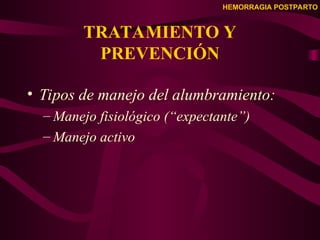 HEMORRAGIA POSTPARTO
TRATAMIENTO Y
PREVENCIÓN
• Tipos de manejo del alumbramiento:
– Manejo fisiológico (“expectante”)
– Manejo activo
 